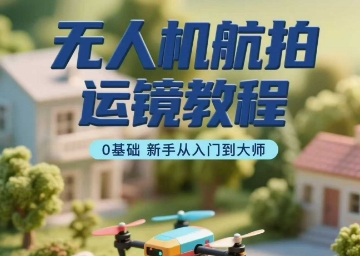 无人机航拍运镜教程，0基础新手从入门到大师-情久项目网