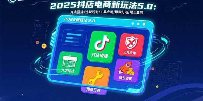 2025抖店电商新玩法5.0：开店搭建/违规规避/工具应用,快速掌握基础运营...-情久项目网