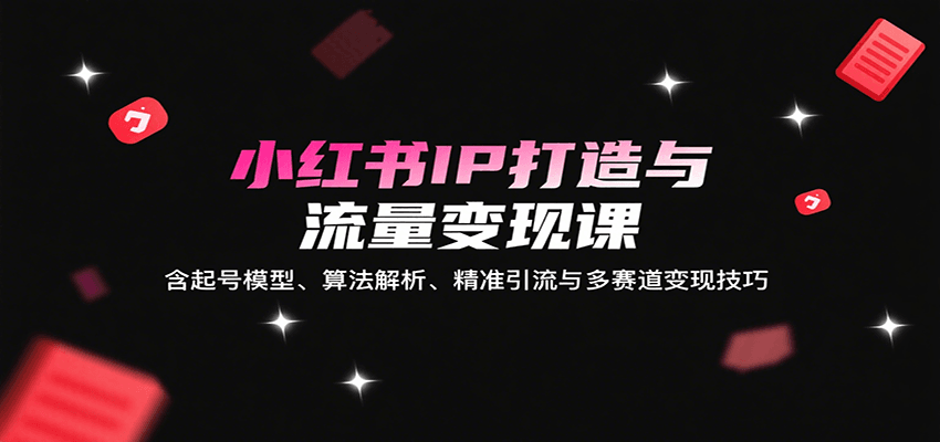 小红书IP打造与流量变现课：含起号模型、算法解析、精准引流与多赛道变现技巧-情久项目网