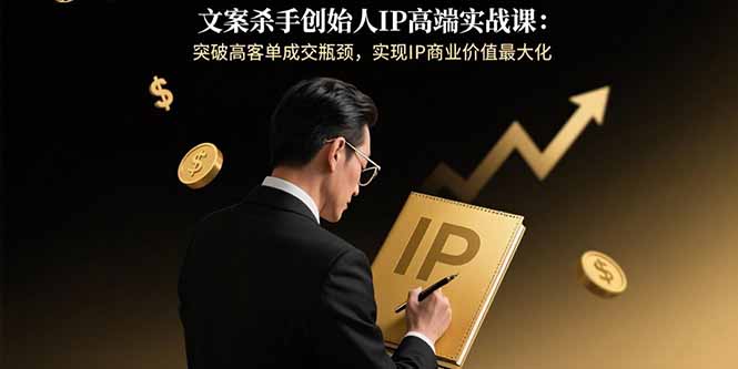 文案杀手创始人IP高端实战课：突破高客单成交瓶颈，实现IP商业价值最大化-情久项目网