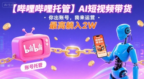 【哔哩哔哩托管】AI短视频带货，你出账号，我来运营，最高躺入2W【揭秘】-情久项目网
