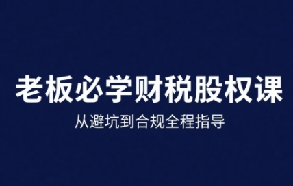 25年企业财税与股权实战课，从避坑到合规全程指导-情久项目网