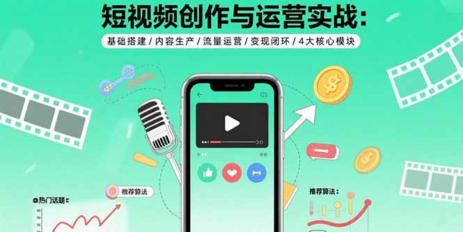 短视频创作与运营实战：基础搭建/内容生产/流量运营/变现闭环/4大核心模块-情久项目网