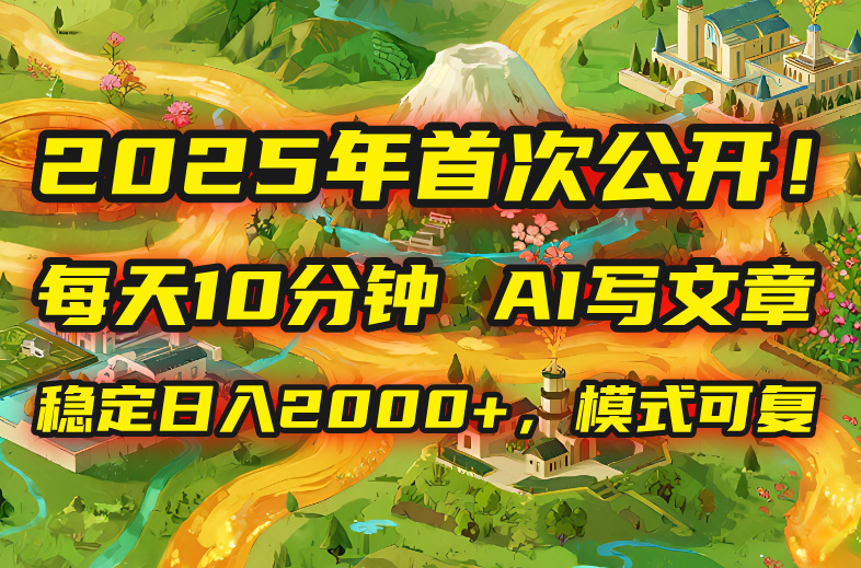 2025年8月首次公开，每天10分钟，用AI写文章，稳定日入2000+，模式可复…-情久项目网