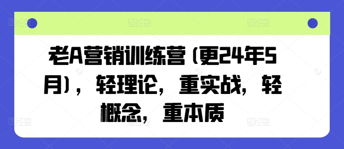 老A营销训练营(更25年8月)，轻理论，重实战，轻概念，重本质-情久项目网
