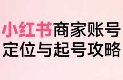 小红书电商全链路实战从定位到爆单，系统拆解小红书商家起号全流程(更新)-情久项目网