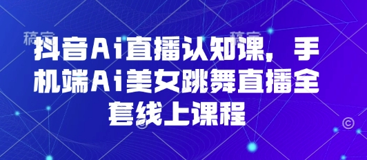 抖音Ai直播认知课，手机端Ai美女跳舞直播全套线上课程-情久项目网
