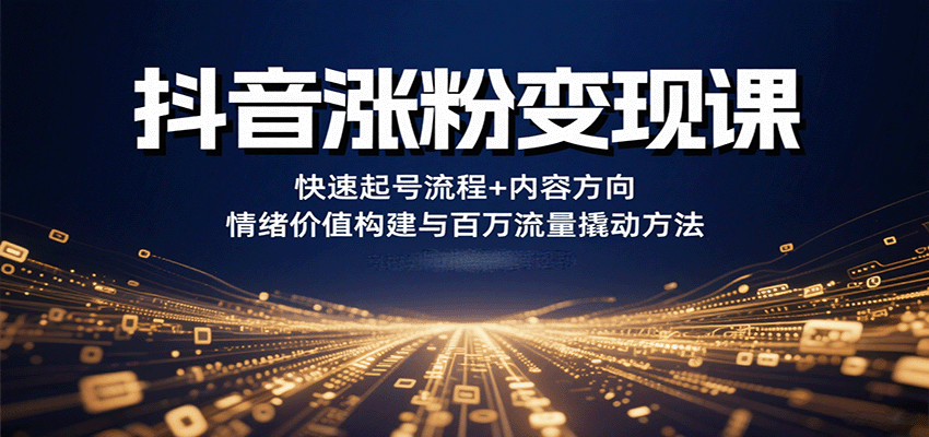 抖音涨粉变现课，快速起号流程+内容方向+情绪价值构建与百万流量撬动方法-情久项目网