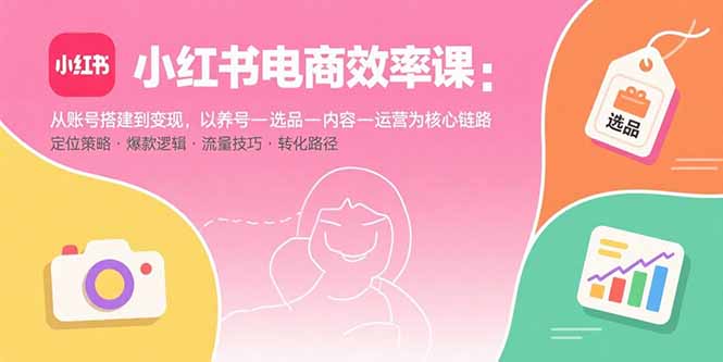 小红书电商效率课：从账号搭建到变现，以养号-选品-内容-运营为核心链路-情久项目网