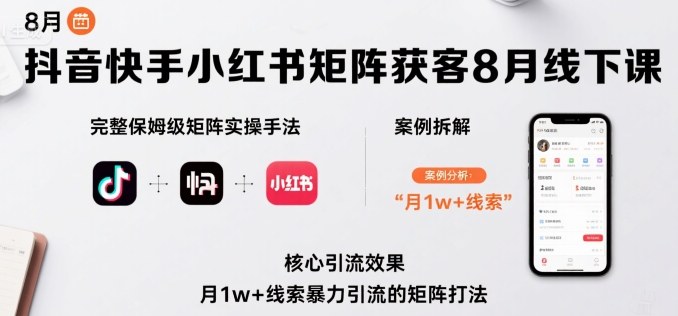 抖音快手小红书矩阵获客8月线下课，完整保姆级矩阵实操手法与案例拆解，月1w+线索暴力引流的矩阵打法-情久项目网