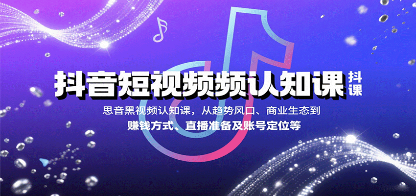 抖音短视频认知课，从趋势风口、商业生态到赚钱方式、直播准备及账号定位等-情久项目网