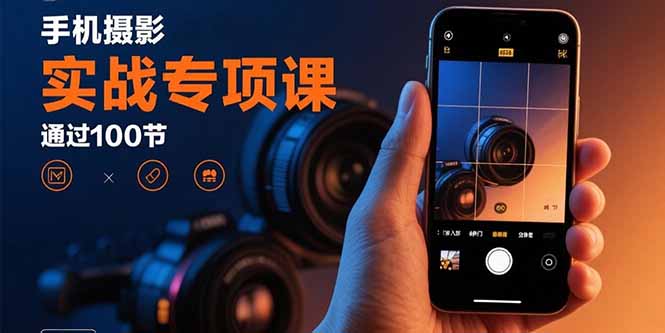 手机摄影实战专项课：通过100节实操课程实现从入门到精通的技能进阶-情久项目网