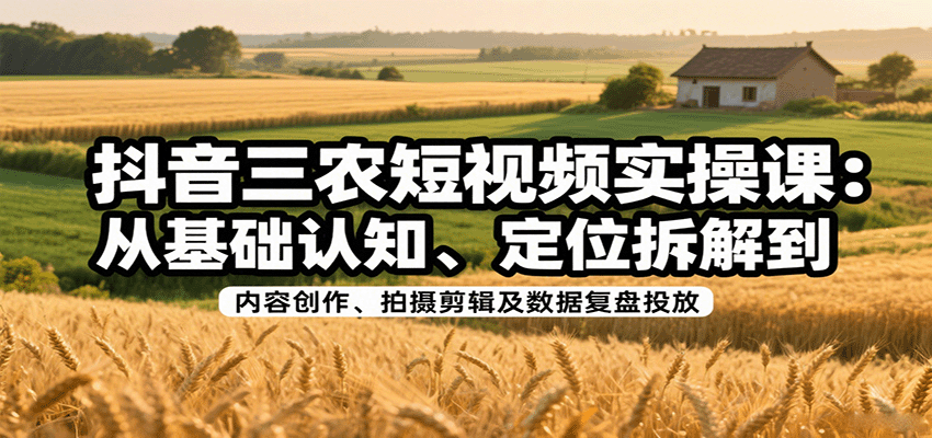 抖音三农短视频实操课：从基础认知、定位拆解到内容创作、拍摄剪辑及数据复盘投放-情久项目网