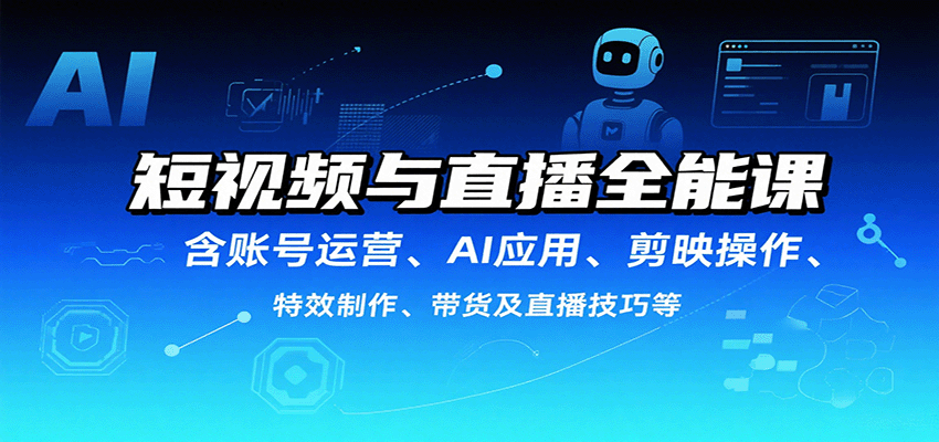 短视频与直播全能课，含账号运营、AI应用、剪映操作、特效制作、带货及直播技巧等-情久项目网