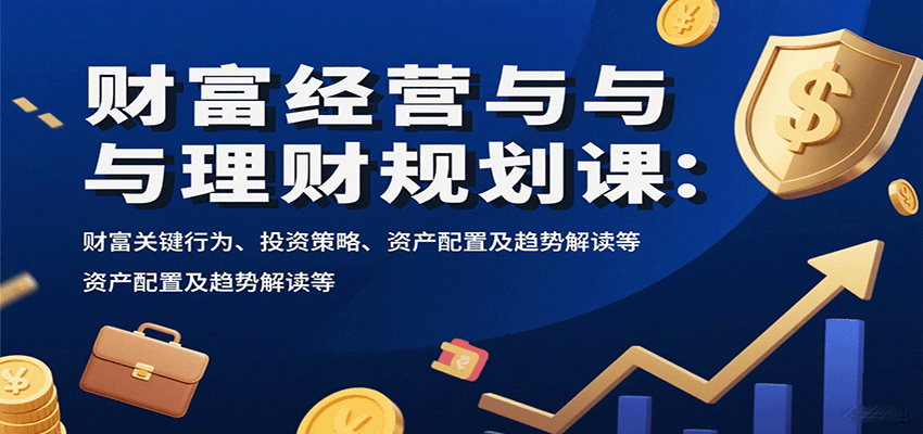 财富经营与理财规划课：财富关键行为、投资策略、资产配置及趋势解读等-情久项目网