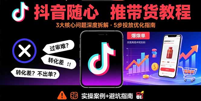 抖音随心推带货教程：拆解过审难/转化差/不出单 等常见问题 实现高效带货-情久项目网