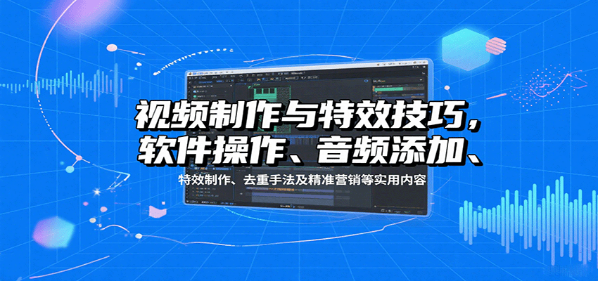 视频制作与特效技巧：软件操作、音频添加、特效制作、去重手法及精准营销等实用内容-情久项目网