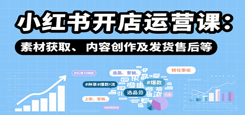 小红书开店运营课：选品、上架、营销、素材获取、内容创作及发货售后等-情久项目网