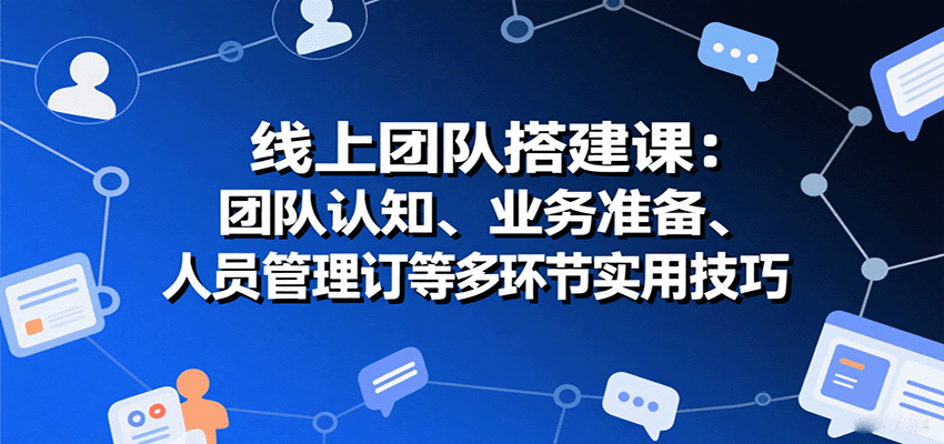 线上团队搭建课：团队认知、业务准备、人员管理、协议签订等多环节实用技巧-情久项目网