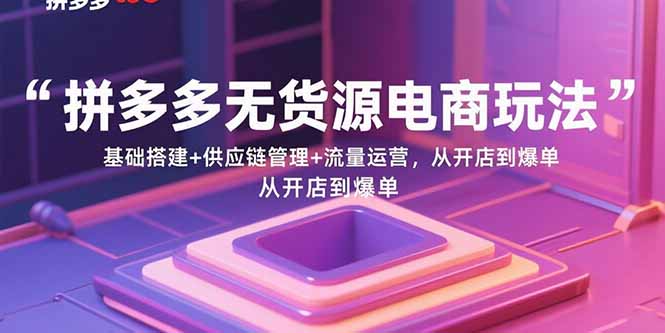 拼多多无货源电商玩法：基础搭建+供应链管理+流量运营，从开店到爆单-情久项目网
