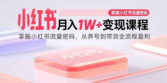 小红书月入1W+变现课程：掌握小红书流量密码，从养号到带货全流程盈利-情久项目网