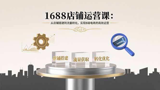 1688店铺运营课：从店铺搭建到流量转化，实现B端电商的高效运营-情久项目网