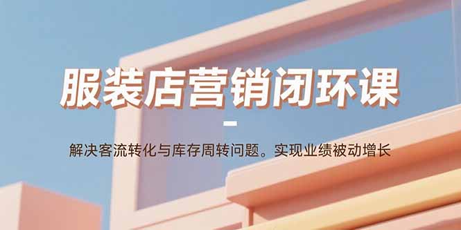 服装店营销闭环课：解决客流转化与库存周转问题。实现业绩被动增长-情久项目网
