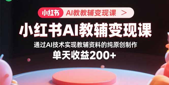小红书AI教辅变现课，通过AI技术实现教辅资料的纯原创制作  单天收益200+-情久项目网