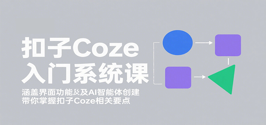 扣子Coze入门系统课：涵盖界面功能及AI智能体创建，带你掌握扣子Coze相关要点-情久项目网