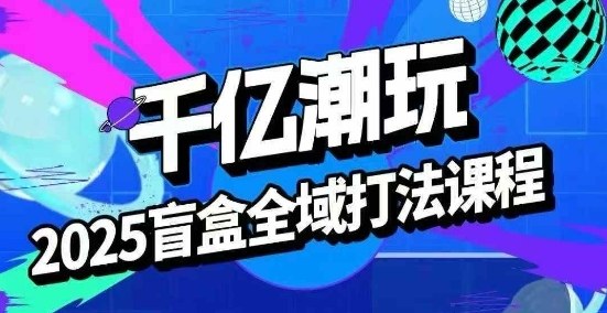2025盲盒全域全套打法课，盲盒起号、选品、话术、私域等-情久项目网