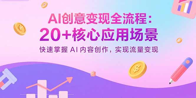 AI创意变现全流程：20+核心应用场景，快速掌握AI内容创作，实现流量变现-情久项目网