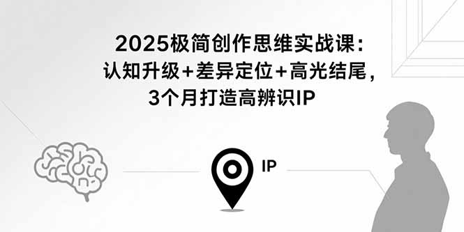 2025极简创作思维实战课：认知升级+差异定位+高光结尾，3个月打造高辨识IP-情久项目网