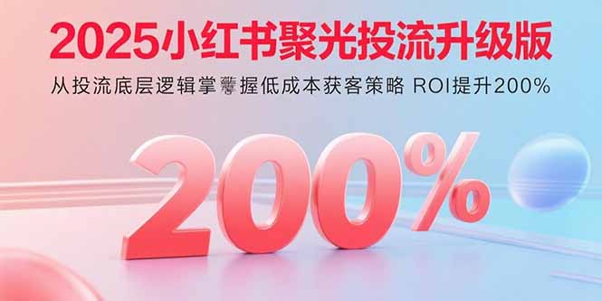 2025小红书聚光投流升级版 从投流底层逻辑掌握低成本获客策略 ROI提升200%-情久项目网