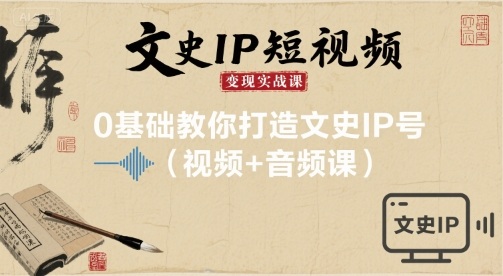 文史IP短视频变现实战课，0基础教你打造文史IP号(视频+音频课)-情久项目网