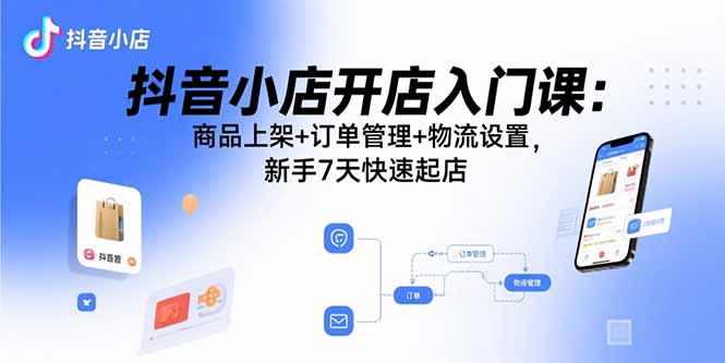 抖音小店开店入门课：商品上架+订单管理+物流设置，新手7天快速起店-情久项目网
