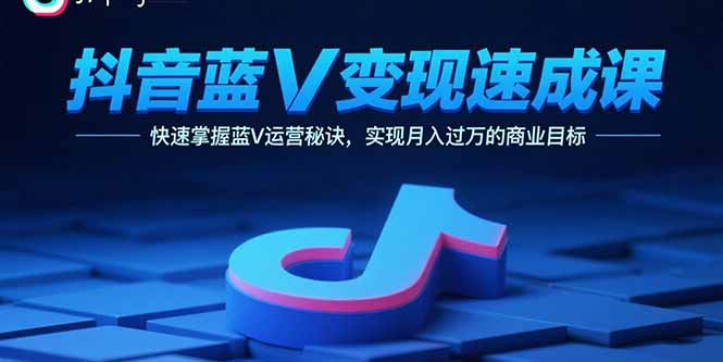 抖音蓝V变现速成课，快速掌握蓝V运营秘诀，实现月入过万的商业目标-情久项目网