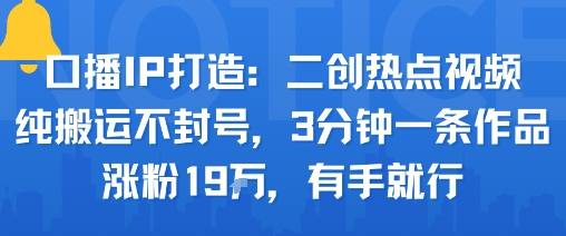 口播IP打造：二创热点视频，纯搬运不封号，3分钟一条作品，涨粉19w，有手就行-情久项目网