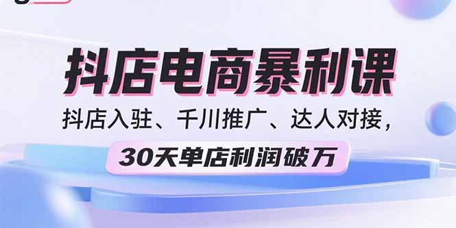 2025抖店电商暴利课，抖店入驻、千川推广、达人对接，30天单店利润破万-情久项目网