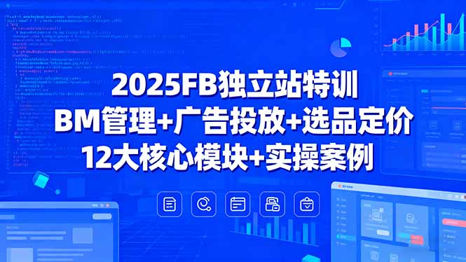 2025FB独立站特训，BM管理+广告投放+选品定价，12大核心模块+实操案例-情久项目网