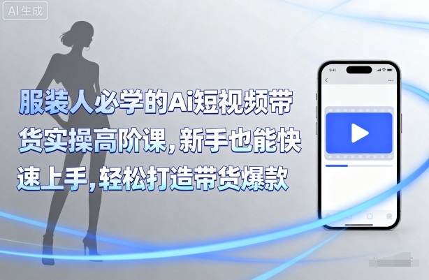服装人必学的Ai短视频带货实操高阶课，新手也能快速上手，轻松打造带货爆款-情久项目网