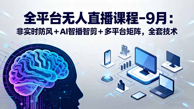 全平台无人直播课程：非实时防风＋AI智播智剪＋多平台矩阵，9月全套技术-情久项目网