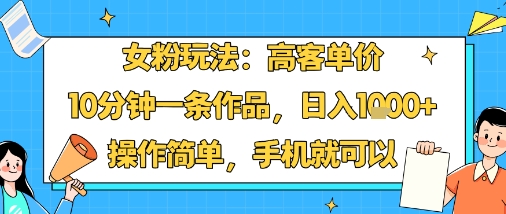女粉玩法：高客单价，10分钟一条作品，日入1k+操作简单，手机就可以-情久项目网