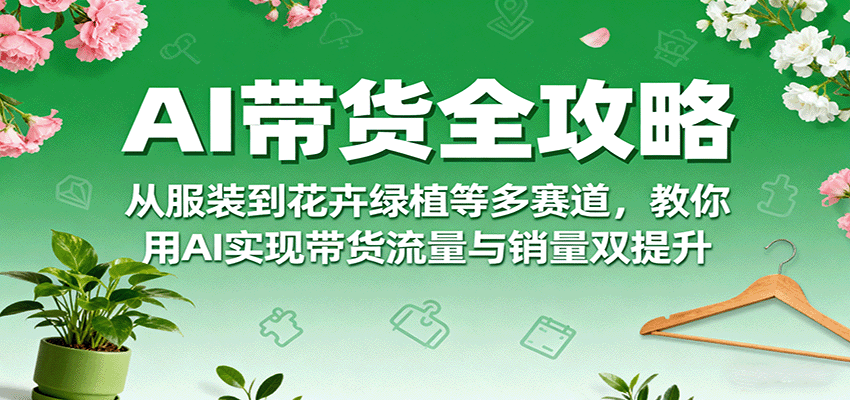 AI带货全攻略，从服装到花卉绿植等多赛道，教你用AI实现带货流量与销量双提升-情久项目网