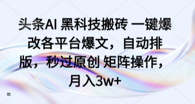 头条AI 黑科技搬砖 一键爆改各平台爆文，自动排版，秒过原创 矩阵操作，月入3w+【揭秘】-情久项目网