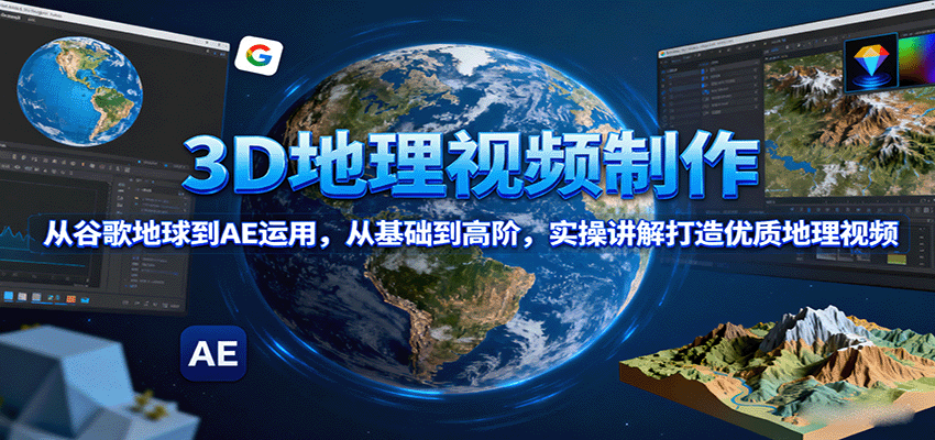 3D地理视频制作，从谷歌地球到AE运用，从基础到高阶，实操讲解打造优质地理视频-情久项目网