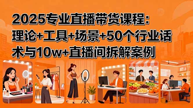 2025专业直播带货课程：理论+工具+场景+50个行业话术与10w+直播间拆解案例-情久项目网