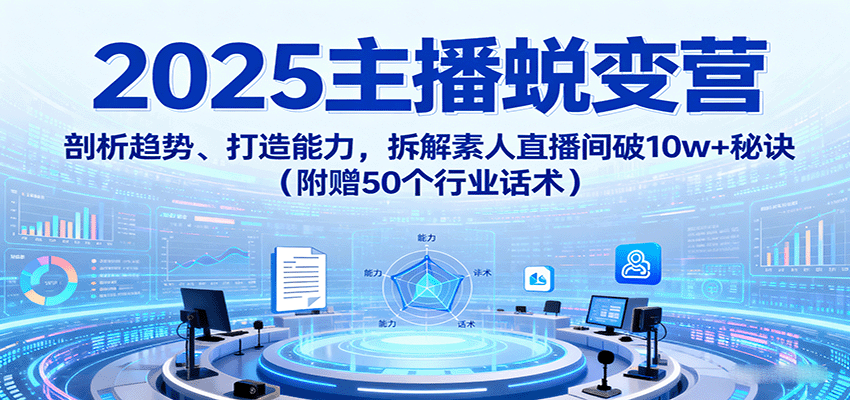 2025主播蜕变营：剖析趋势、打造能力，拆解素人直播间破10w+秘诀(附赠50个行业话术)-情久项目网