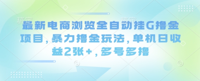最新电商浏览全自动挂G撸金项目，暴力撸金玩法，单机日收益2张+，多号多撸【揭秘】-情久项目网