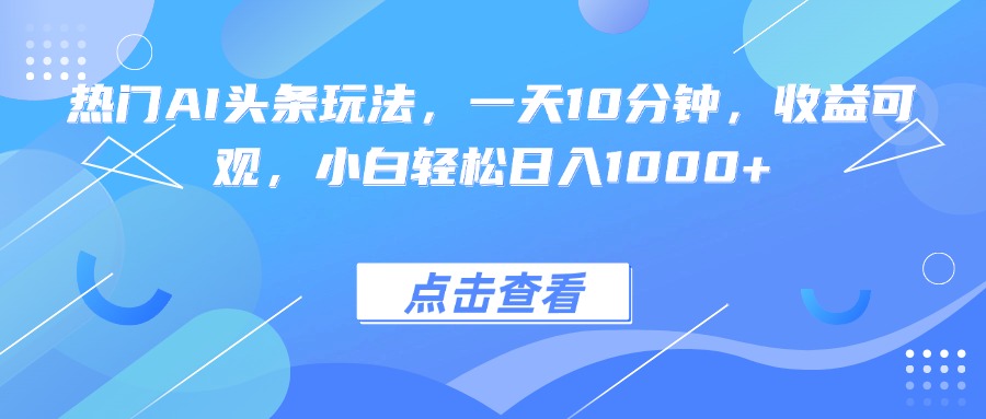 热门AI头条玩法，一天10分钟，收益可观，小白轻松日入1000+-情久项目网