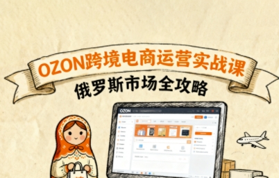 俄罗斯跨境OZON快速上手，OZ0N跨境电商运营实战课，俄罗斯市场全攻略-情久项目网